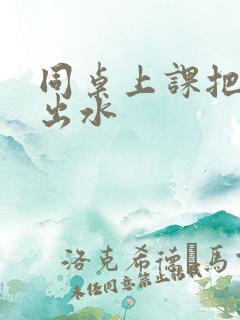 同桌上课把我摸出水