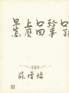 早上口干口苦是怎么回事 该如何治疗