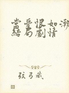 当爱恨如潮生大结局剧情 当爱恨如潮生大结局剧情