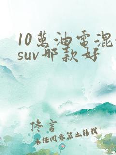 10万油电混合suv哪款好 10万油电混合suv哪款好