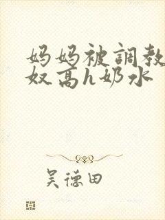 妈妈被调教成肉奴高h奶水