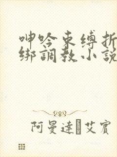 呻吟束缚折磨捆绑调教小说