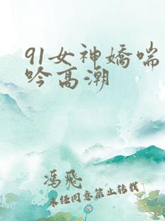 91女神娇喘呻吟高潮