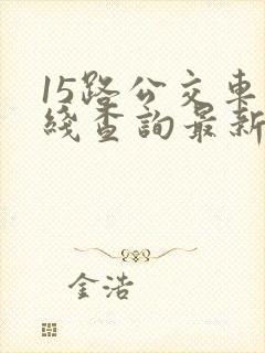 15路公交车路线查询最新消息 15路公交车路线查询最新消息