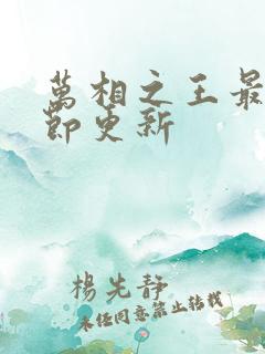 万相之王最新章节更新 万相之王最新章节更新