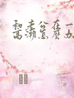 和老公在一起不高潮怎么办