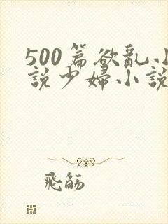 500篇欲乱小说少妇小说合集