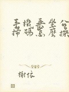 手机乘坐公交车扫码怎么操作