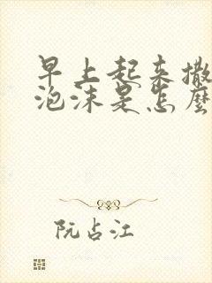 早上起来撒尿有泡沫是怎么回事