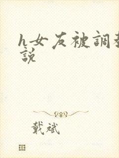 h女友被调教小说