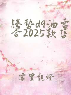 腾势d9油电混合2025款售价 腾势d9油电混合2025款售价