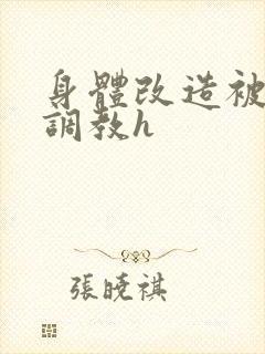 身体改造被改造调教h