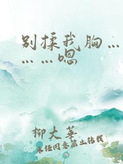 别揉我胸……啊……嗯 别揉我胸……啊……嗯
