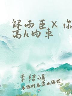 解雨臣×你纯肉高h肉车