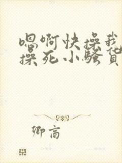 嗯啊快操我啊,操死小骚货了啊啊啊啊