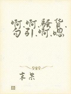 啊.啊.骚货.勾引.啊.嗯