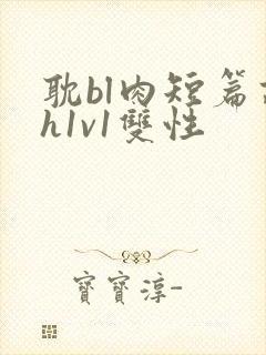 耽bl肉短篇高h1v1双性