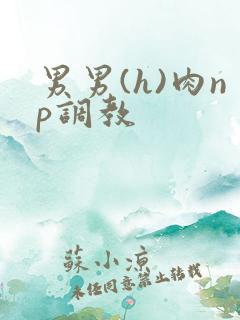 男男(h)肉np调教 男男(h)肉np调教