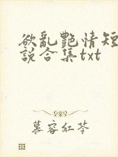 欲乱艳情短篇小说合集txt 欲乱艳情短篇小说合集txt