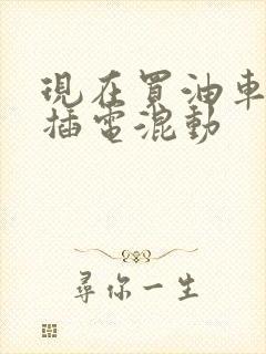 现在买油车还是插电混动 现在买油车还是插电混动