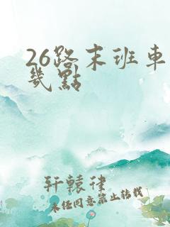26路末班车是几点 26路末班车是几点