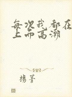 每次我都在老公上面高潮