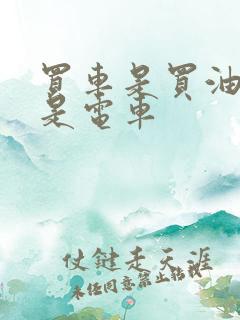 买车是买油车还是电车