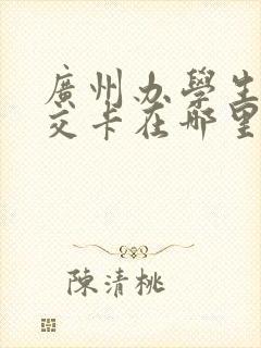 广州办学生卡公交卡在哪里办