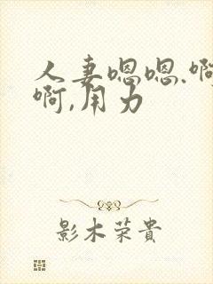人妻嗯嗯.啊啊啊,用力 人妻嗯嗯.啊啊啊,用力