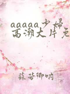 aaaaa少妇高潮大片免费看