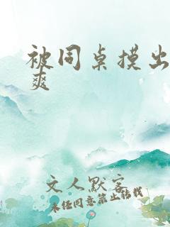 被同桌摸出水好爽