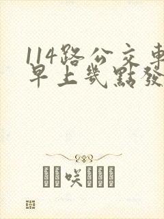 114路公交车早上几点发车