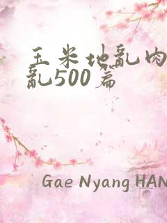 玉米地乱肉合集乱500篇