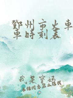 邓州市火车站列车时刻表