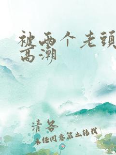 被两个老头舔到高潮