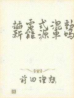 插电式混动车是新能源车吗 插电式混动车是新能源车吗
