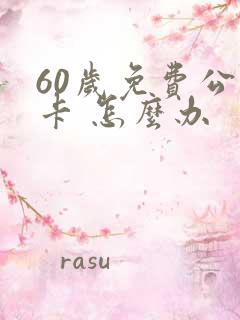 60岁免费公交卡 怎么办