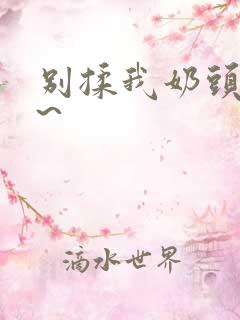 别揉我奶头嗯啊~