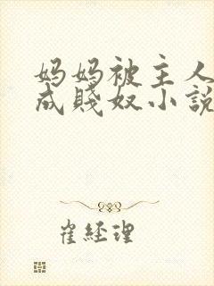 妈妈被主人调教成贱奴小说