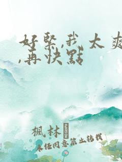 好紧,我太爽了,再快点