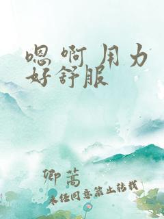 嗯 啊 用力 好舒服