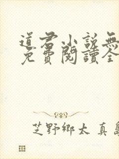 道君小说无弹窗免费阅读全文 道君小说无弹窗免费阅读全文