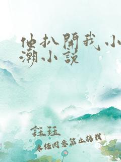 他扒开我小添高潮小说 他扒开我小添高潮小说