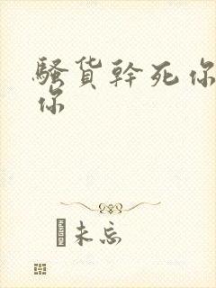 骚货干死你操死你