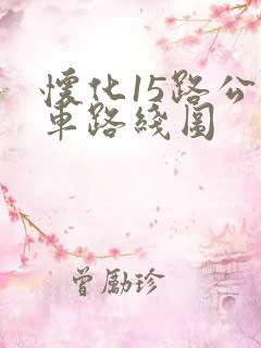 怀化15路公交车路线图 怀化15路公交车路线图