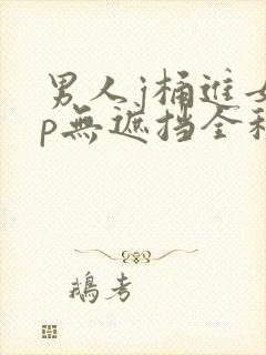 男人j桶进女人p无遮挡全程,人妻换人妻仑乱