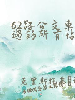 62路公交车经过的所有站点 62路公交车经过的所有站点