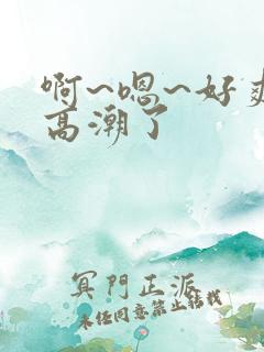 啊~嗯~好爽~高潮了