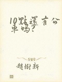 10点还有公交车吗? 10点还有公交车吗?