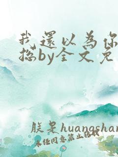 我还以为你是霸总by全文免费阅读 我还以为你是霸总by全文免费阅读